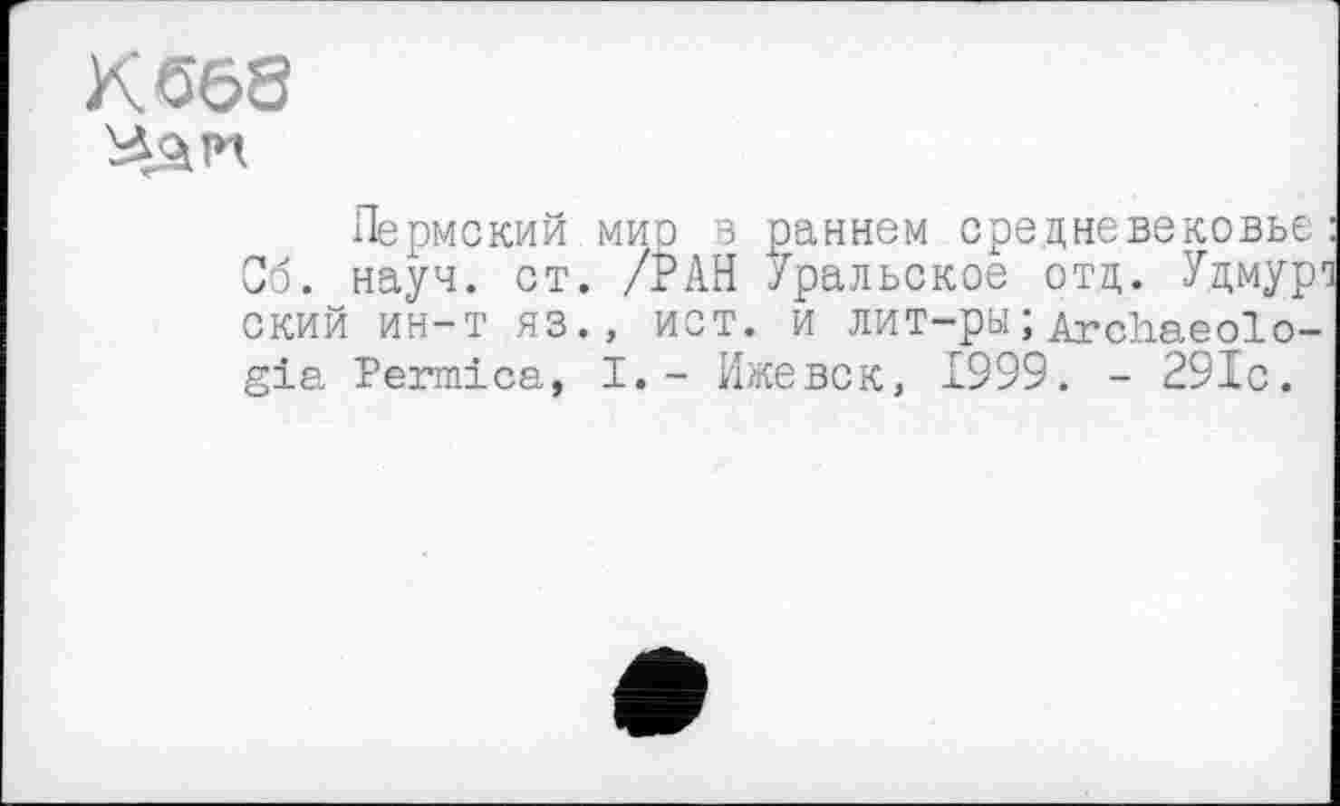 ﻿К 668
Пермский мир в раннем средневековье Об. науч. ст. /РАН Уральское отд. Удмур ский ин-т яз., ист. и лит-ры;Archaeolo-gia Permica, I.- Ижевск, 1999. - 29Ic.